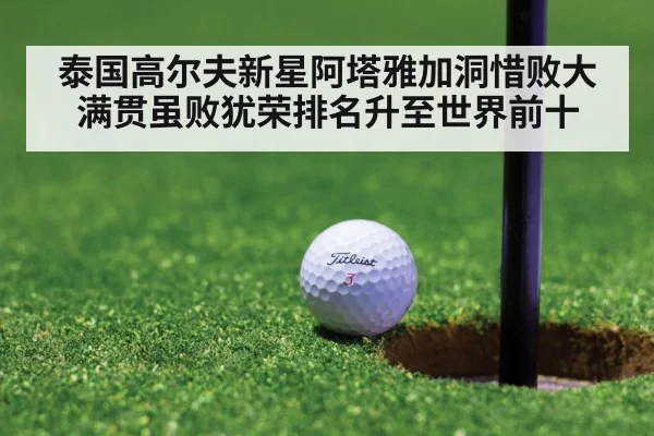 泰国高尔夫新星阿塔雅加洞惜败大满贯虽败犹荣排名升至世界前十（kaiyun）