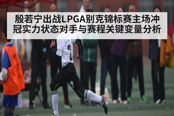 殷若宁出战LPGA别克锦标赛主场冲冠实力状态对手与赛程关键变量分析