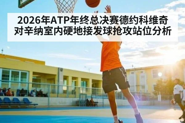 2026年ATP年终总决赛德约科维奇对辛纳室内硬地接发球抢攻站位分析（kaiyun）